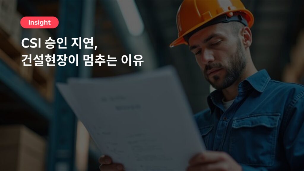 CSI 승인 지연, 건설현장이 멈추는 이유